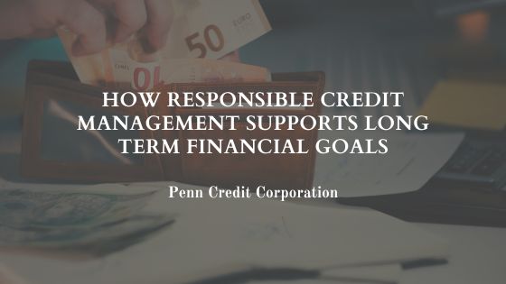 How Responsible Credit Management Supports Long Term Financial Goals